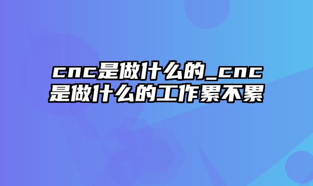 cnc是做什么的_cnc是做什么的工作累不累