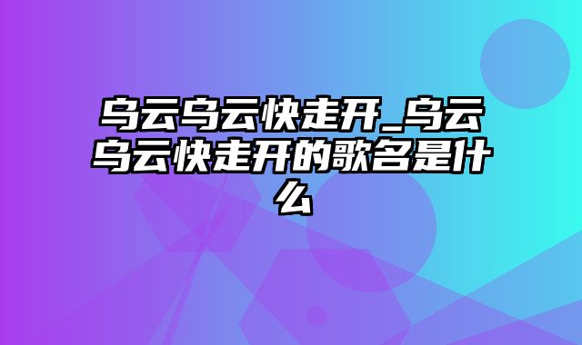 乌云乌云快走开_乌云乌云快走开的歌名是什么