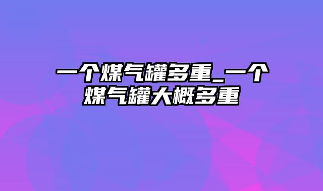 一个煤气罐多重_一个煤气罐大概多重