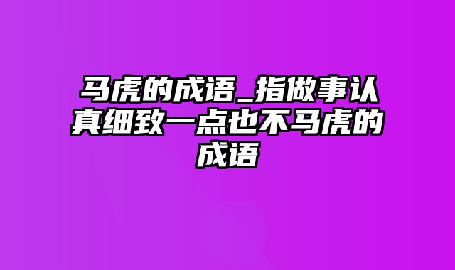 马虎的成语_指做事认真细致一点也不马虎的成语