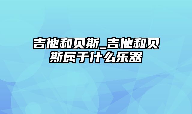 吉他和贝斯_吉他和贝斯属于什么乐器