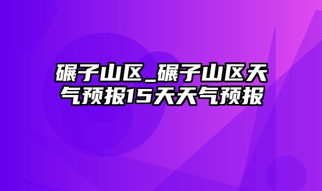 碾子山区_碾子山区天气预报15天天气预报