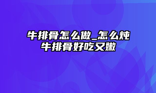 牛排骨怎么做_怎么炖牛排骨好吃又嫩