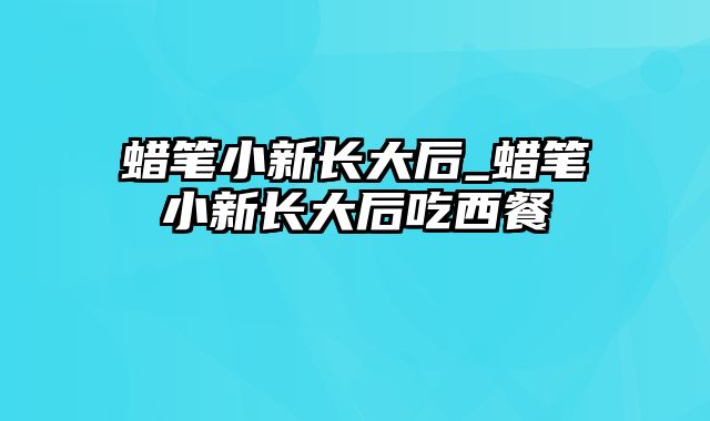 蜡笔小新长大后_蜡笔小新长大后吃西餐