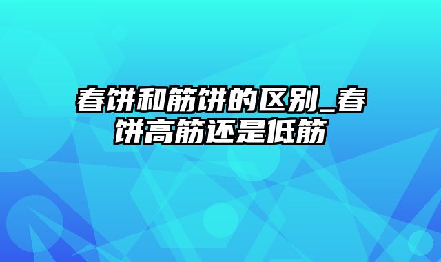 春饼和筋饼的区别_春饼高筋还是低筋