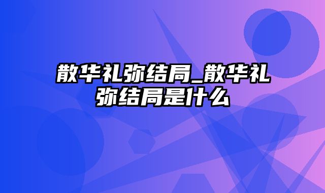 散华礼弥结局_散华礼弥结局是什么