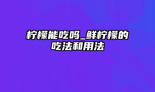 柠檬能吃吗_鲜柠檬的吃法和用法