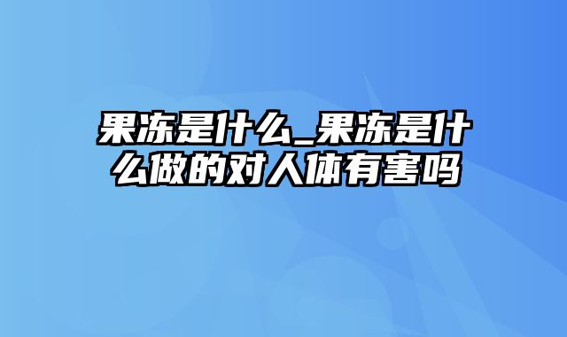 果冻是什么_果冻是什么做的对人体有害吗