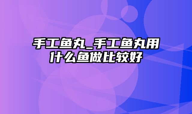 手工鱼丸_手工鱼丸用什么鱼做比较好