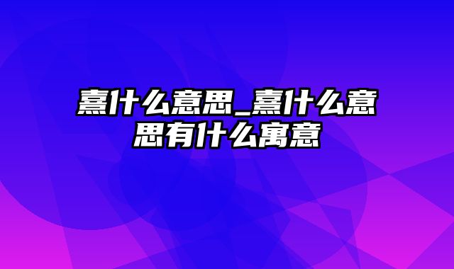 熹什么意思_熹什么意思有什么寓意