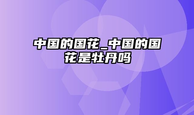 中国的国花_中国的国花是牡丹吗