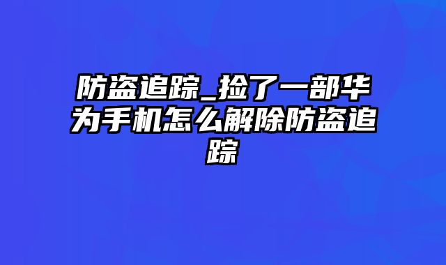 防盗追踪_捡了一部华为手机怎么解除防盗追踪