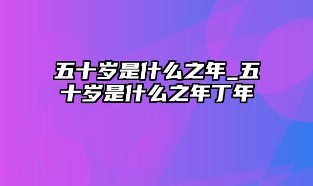 五十岁是什么之年_五十岁是什么之年丁年