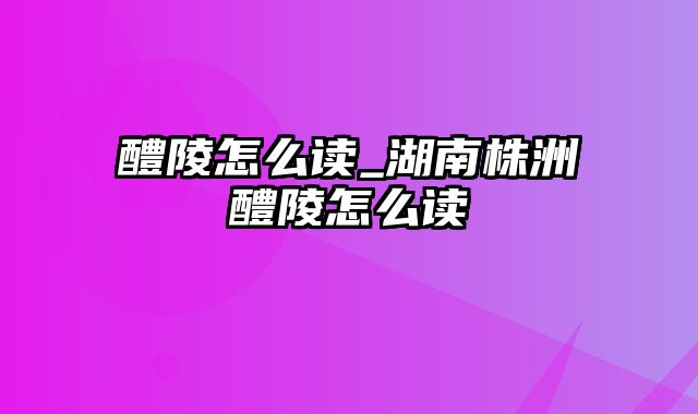 醴陵怎么读_湖南株洲醴陵怎么读