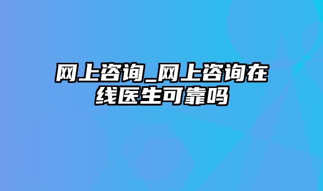 网上咨询_网上咨询在线医生可靠吗