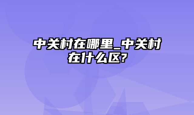 中关村在哪里_中关村在什么区?