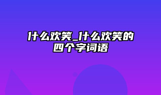 什么欢笑_什么欢笑的四个字词语