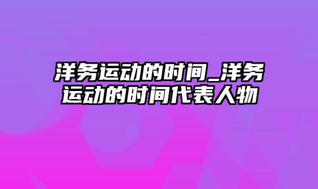 洋务运动的时间_洋务运动的时间代表人物