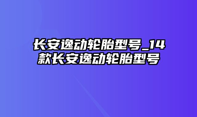 长安逸动轮胎型号_14款长安逸动轮胎型号