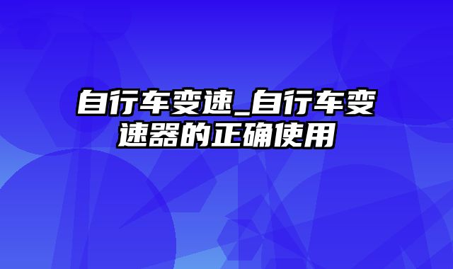 自行车变速_自行车变速器的正确使用