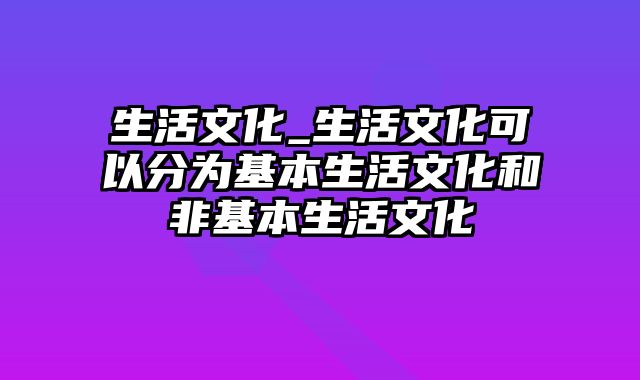 生活文化_生活文化可以分为基本生活文化和非基本生活文化