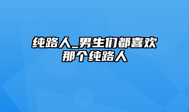 纯路人_男生们都喜欢那个纯路人