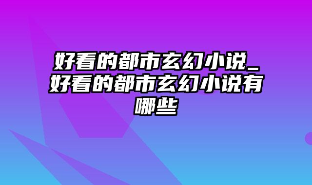 好看的都市玄幻小说_好看的都市玄幻小说有哪些