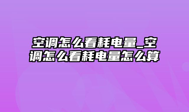 空调怎么看耗电量_空调怎么看耗电量怎么算