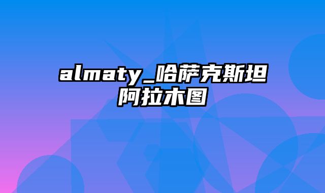 almaty_哈萨克斯坦阿拉木图