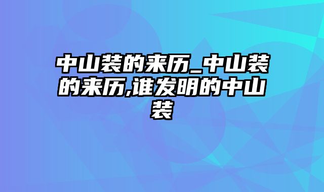 中山装的来历_中山装的来历,谁发明的中山装