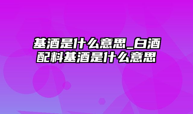 基酒是什么意思_白酒配料基酒是什么意思