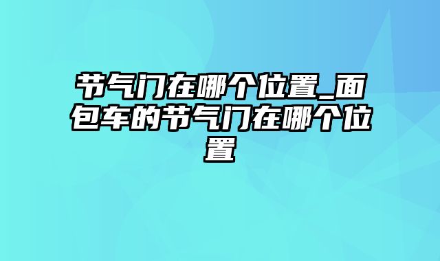 节气门在哪个位置_面包车的节气门在哪个位置