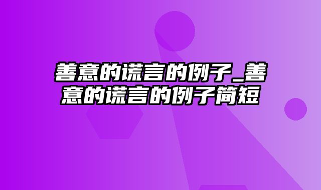 善意的谎言的例子_善意的谎言的例子简短