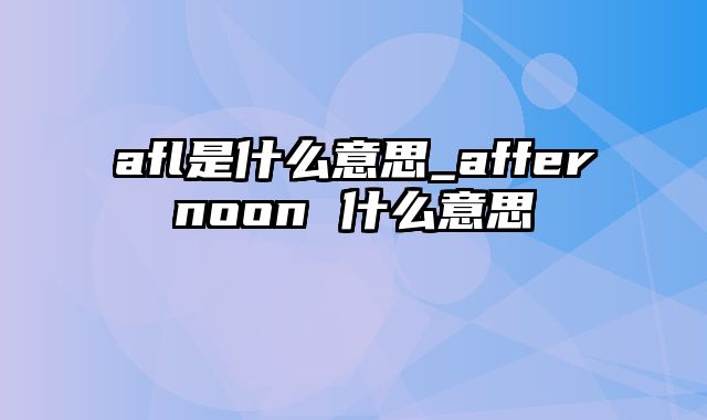 afl是什么意思_affernoon 什么意思