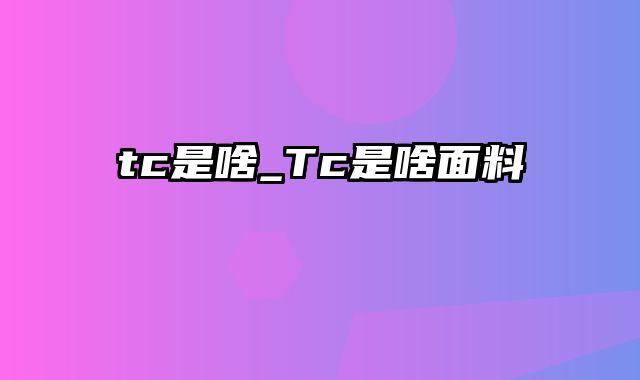 tc是啥_Tc是啥面料