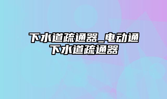 下水道疏通器_电动通下水道疏通器