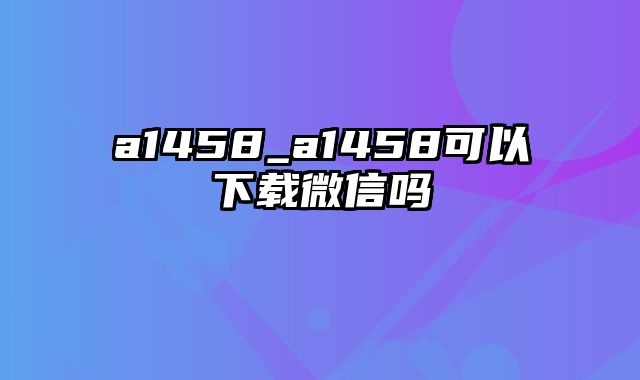 a1458_a1458可以下载微信吗