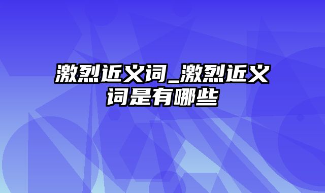 激烈近义词_激烈近义词是有哪些