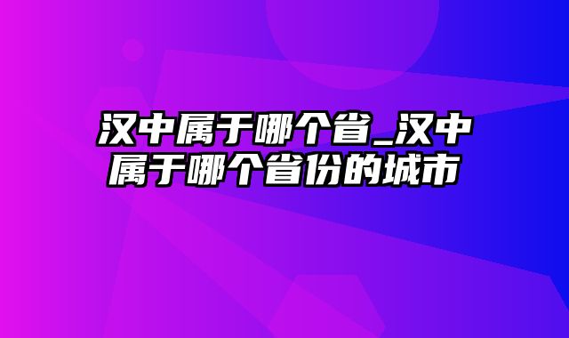 汉中属于哪个省_汉中属于哪个省份的城市