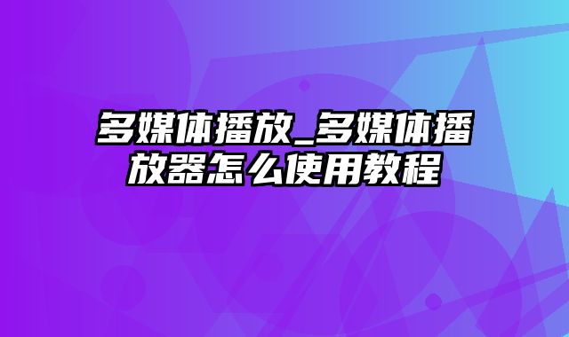 多媒体播放_多媒体播放器怎么使用教程