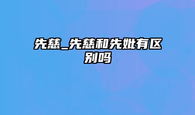 先慈_先慈和先妣有区别吗