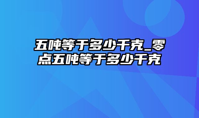 五吨等于多少千克_零点五吨等于多少千克