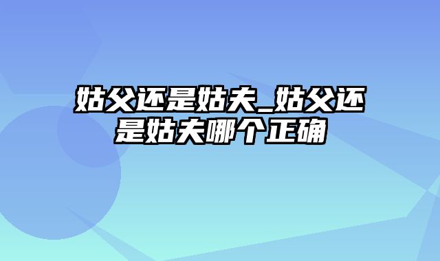 姑父还是姑夫_姑父还是姑夫哪个正确