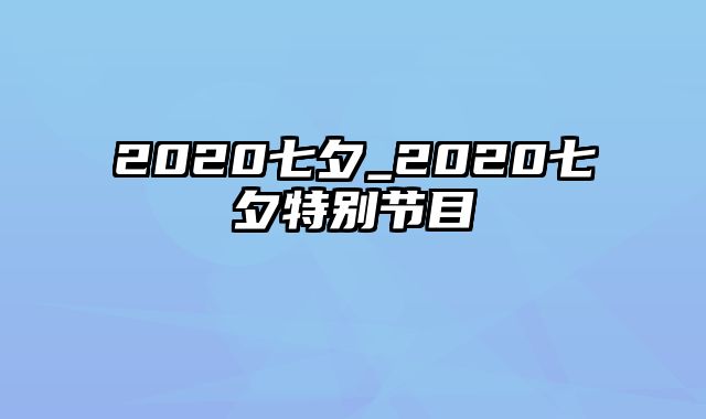 2020七夕_2020七夕特别节目