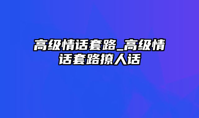 高级情话套路_高级情话套路撩人话