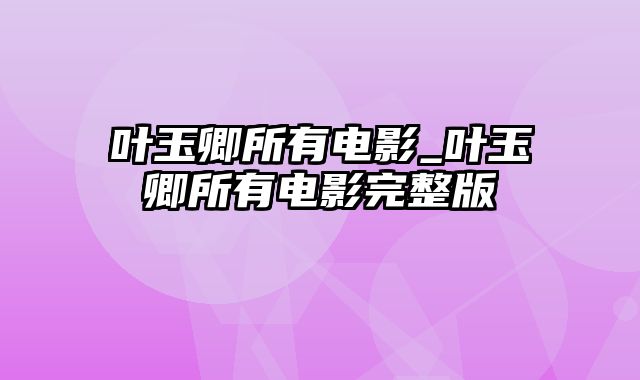 叶玉卿所有电影_叶玉卿所有电影完整版