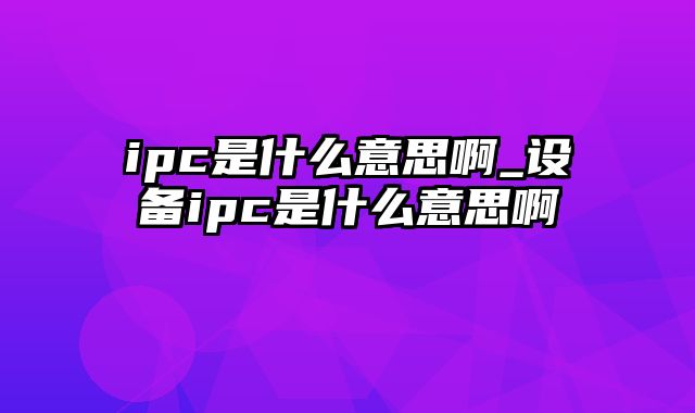 ipc是什么意思啊_设备ipc是什么意思啊