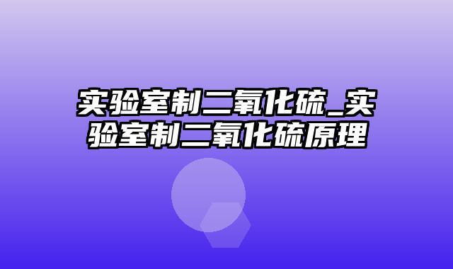 实验室制二氧化硫_实验室制二氧化硫原理