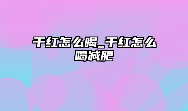 干红怎么喝_干红怎么喝减肥