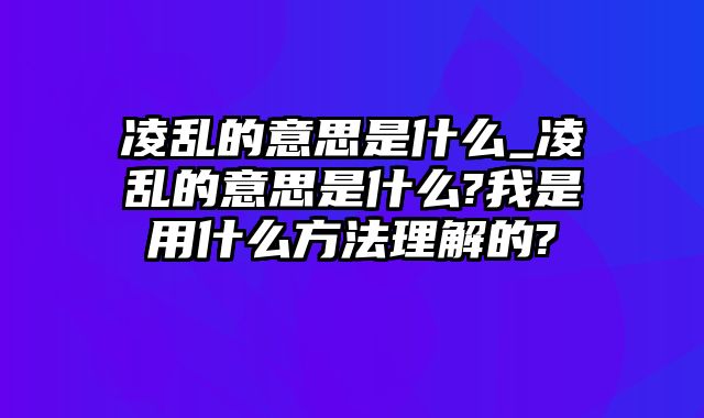 凌乱的意思是什么_凌乱的意思是什么?我是用什么方法理解的?